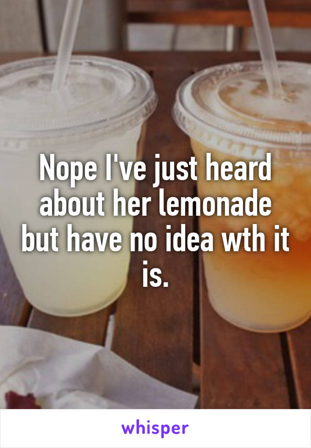 Nope I've just heard about her lemonade but have no idea wth it is.