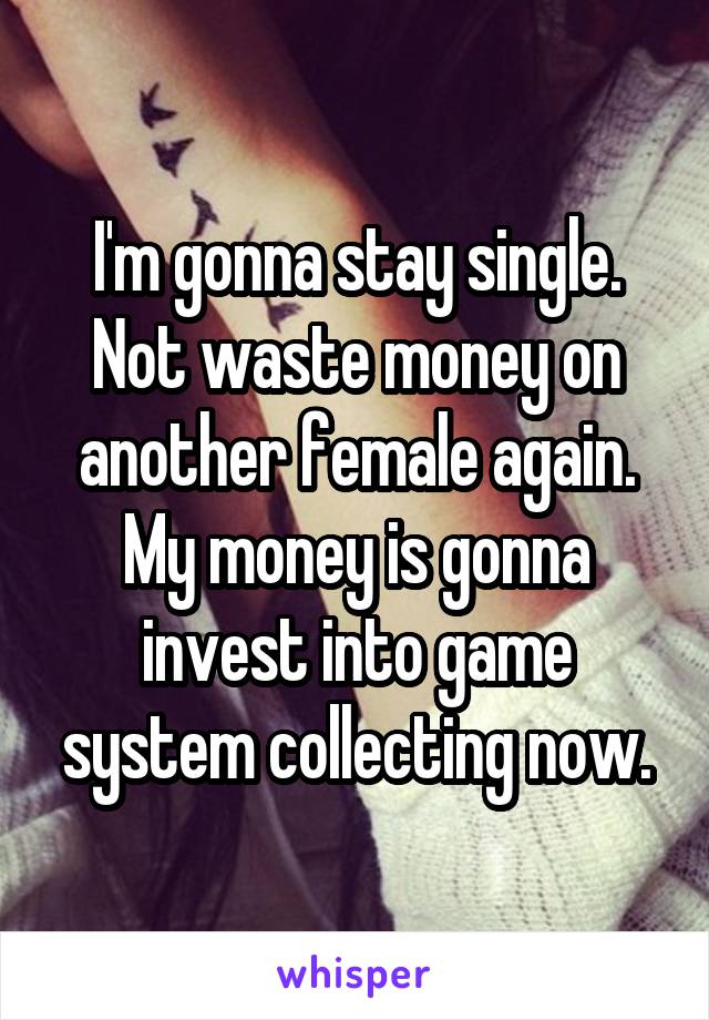 I'm gonna stay single. Not waste money on another female again. My money is gonna invest into game system collecting now.