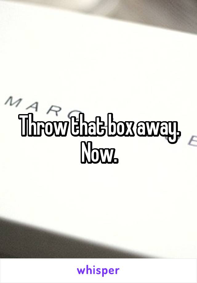 Throw that box away. Now.