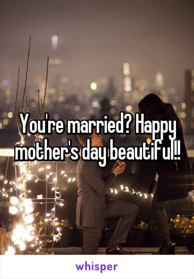 You're married? Happy mother's day beautiful!!