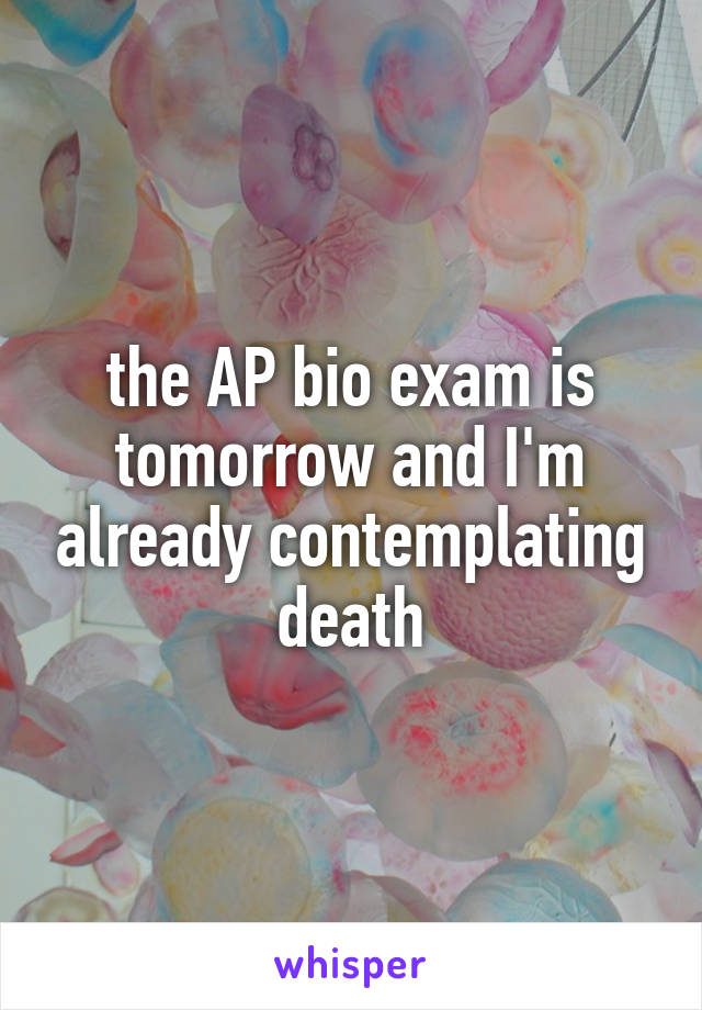 the AP bio exam is tomorrow and I'm already contemplating death