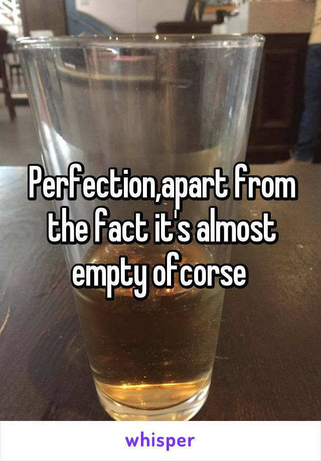 Perfection,apart from the fact it's almost empty ofcorse 