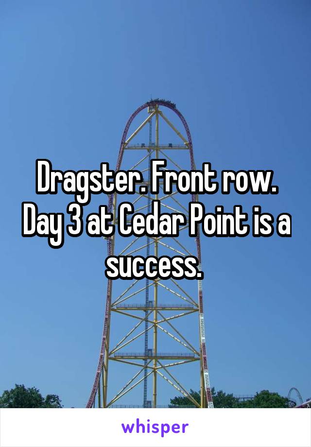 Dragster. Front row. Day 3 at Cedar Point is a success. 