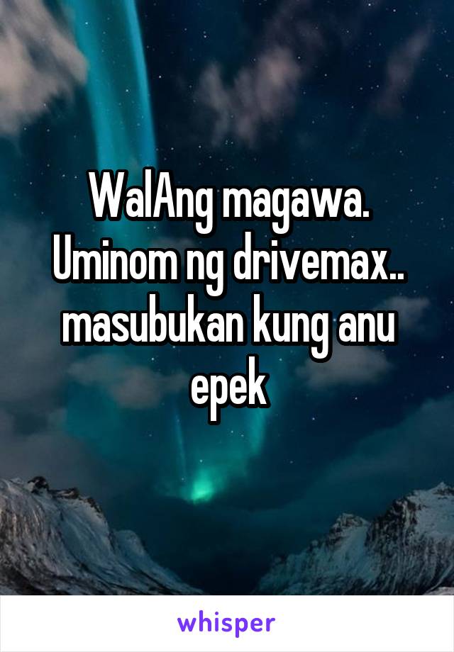 WalAng magawa. Uminom ng drivemax.. masubukan kung anu epek
