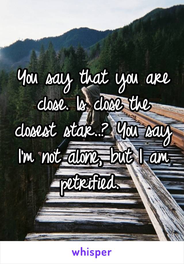 You say that you are close. Is close the closest star..? You say I'm not alone, but I am petrified. 