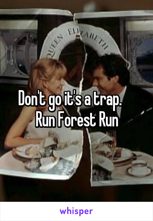 Don't go it's a trap.      Run Forest Run