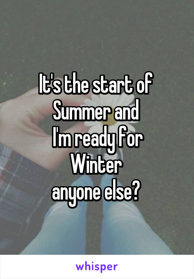 It's the start of 
Summer and 
I'm ready for
Winter 
anyone else? 