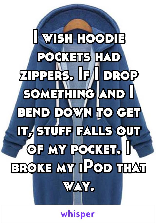 I wish hoodie pockets had zippers. If I drop something and I bend down to get it, stuff falls out of my pocket. I broke my iPod that way.