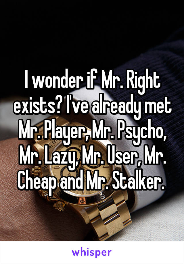 I wonder if Mr. Right exists? I've already met Mr. Player, Mr. Psycho, Mr. Lazy, Mr. User, Mr. Cheap and Mr. Stalker. 