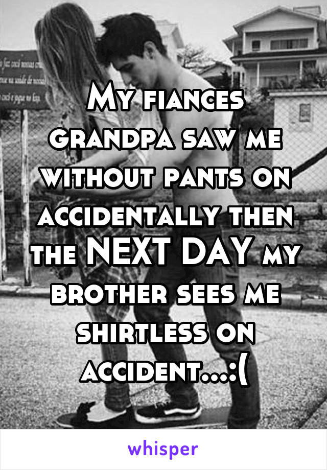 My fiances grandpa saw me without pants on accidentally then the NEXT DAY my brother sees me shirtless on accident...:(