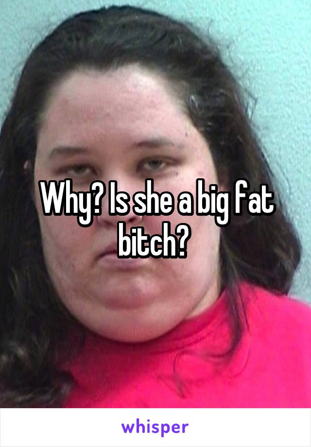 Why? Is she a big fat bitch? 