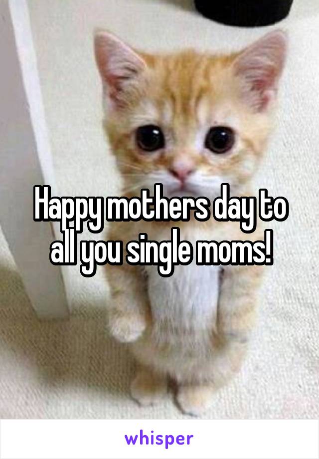 Happy mothers day to all you single moms!