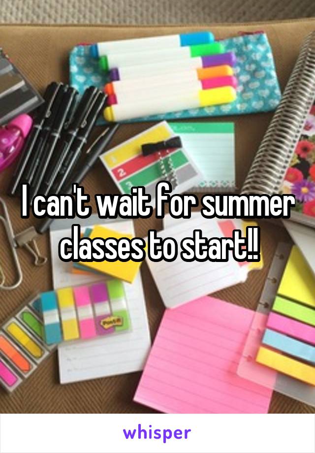 I can't wait for summer classes to start!!