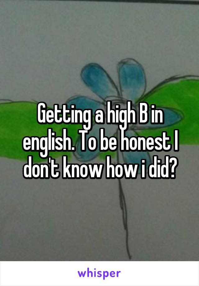 Getting a high B in english. To be honest I don't know how i did?