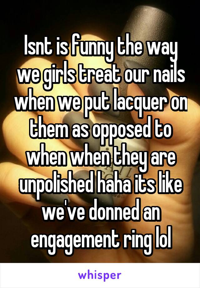 Isnt is funny the way we girls treat our nails when we put lacquer on them as opposed to when when they are unpolished haha its like we've donned an engagement ring lol