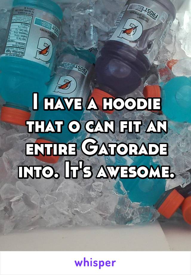 I have a hoodie that o can fit an entire Gatorade into. It's awesome.