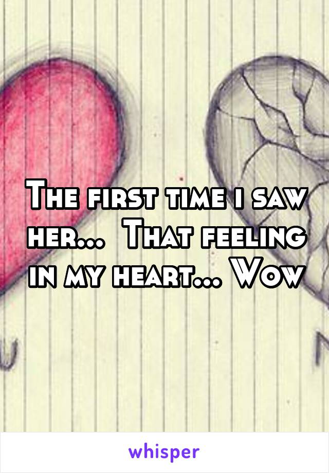 The first time i saw her...  That feeling in my heart... Wow