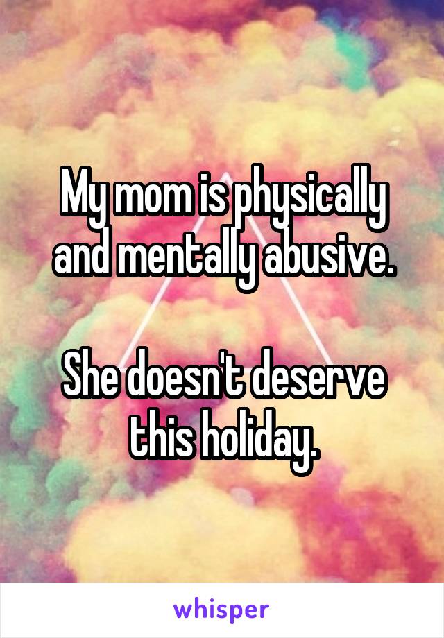 My mom is physically and mentally abusive.

She doesn't deserve this holiday.