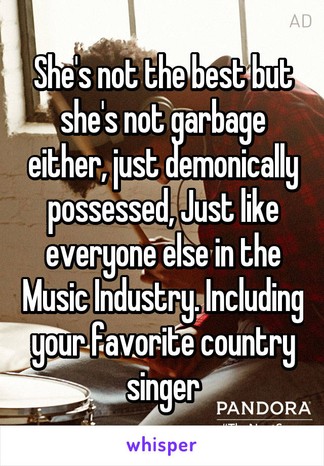 She's not the best but she's not garbage either, just demonically possessed, Just like everyone else in the Music Industry. Including your favorite country singer