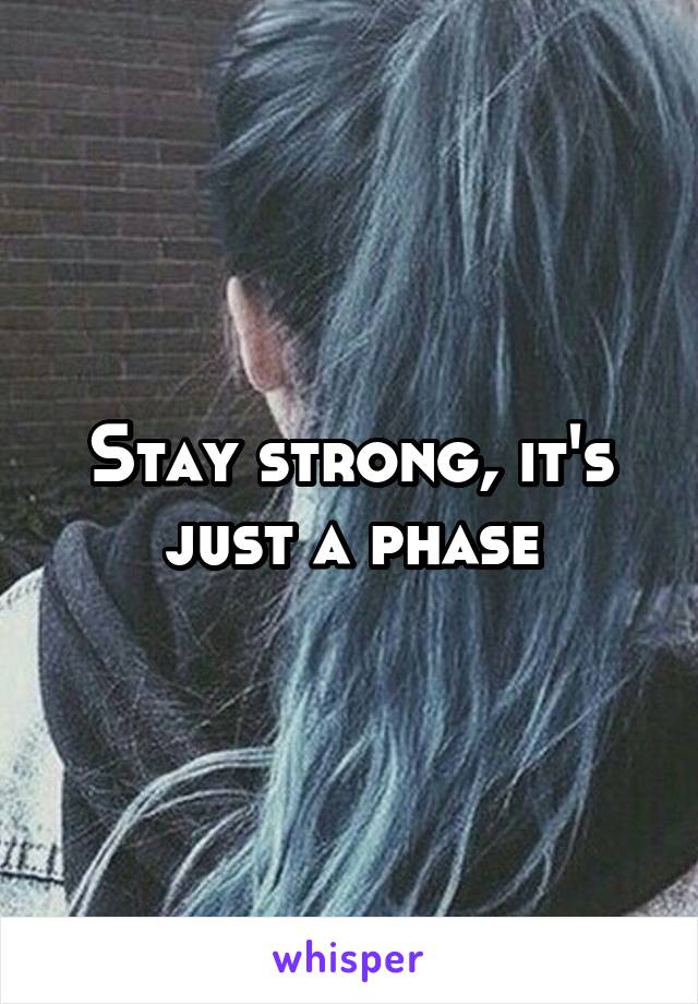 Stay strong, it's just a phase