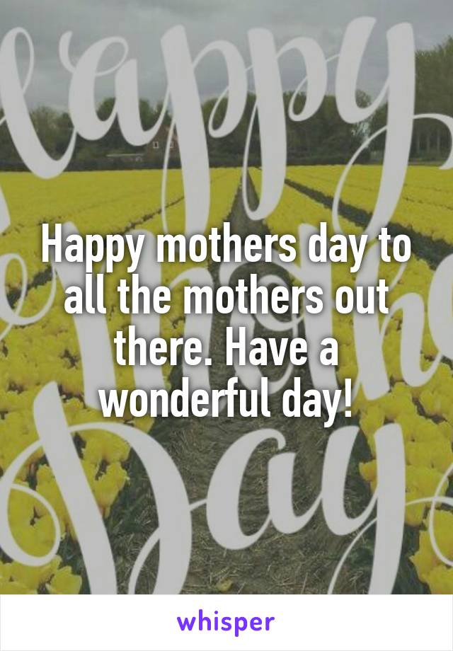 Happy mothers day to all the mothers out there. Have a wonderful day!