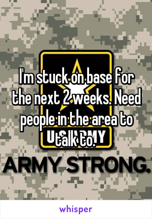 I'm stuck on base for the next 2 weeks. Need people in the area to talk to. 