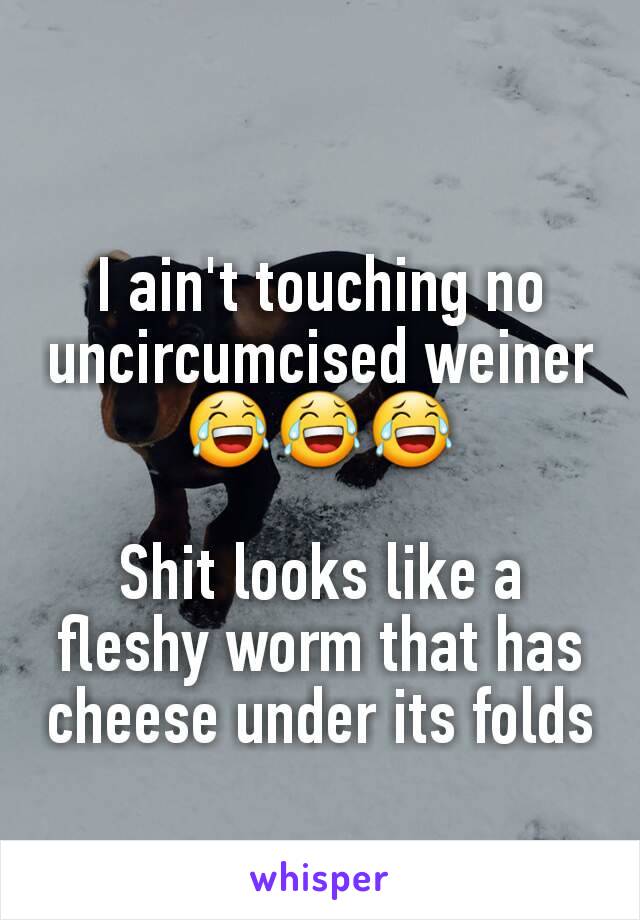 I ain't touching no uncircumcised weiner 😂😂😂

Shit looks like a fleshy worm that has cheese under its folds