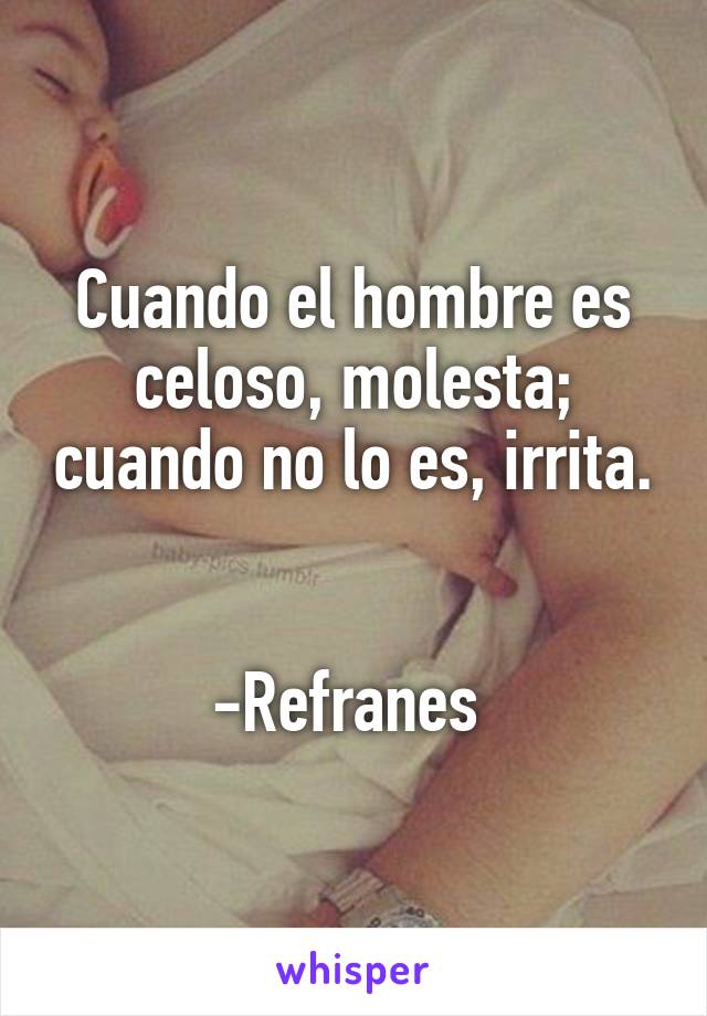 Cuando el hombre es celoso, molesta; cuando no lo es, irrita.


-Refranes 