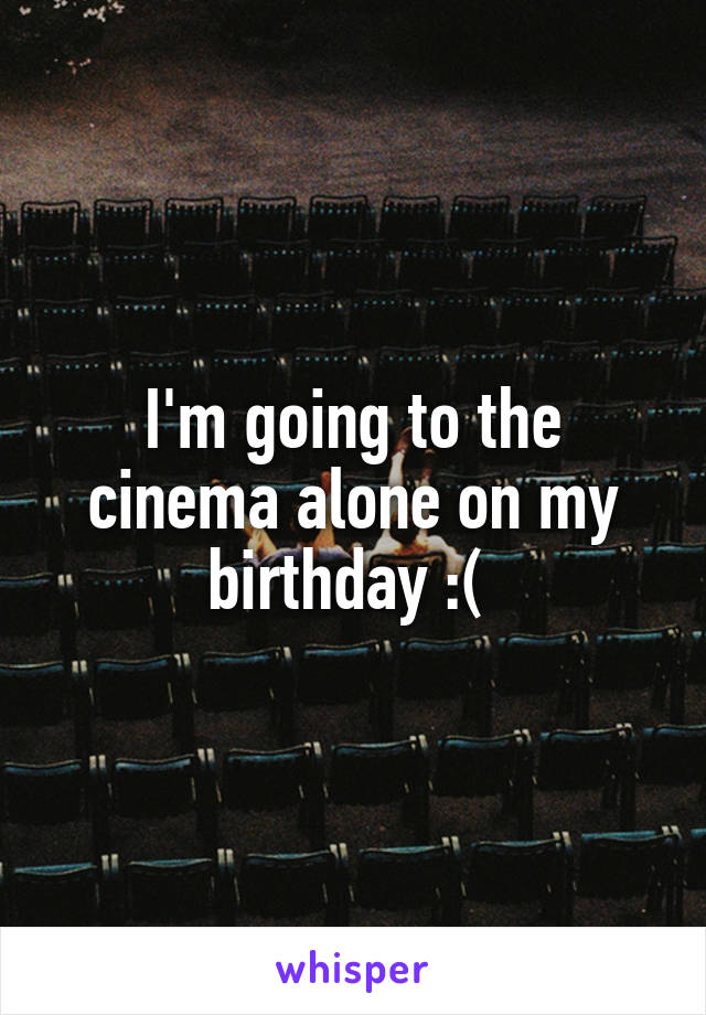 I'm going to the cinema alone on my birthday :( 