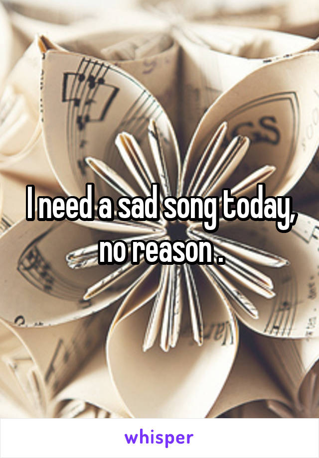 I need a sad song today, no reason .