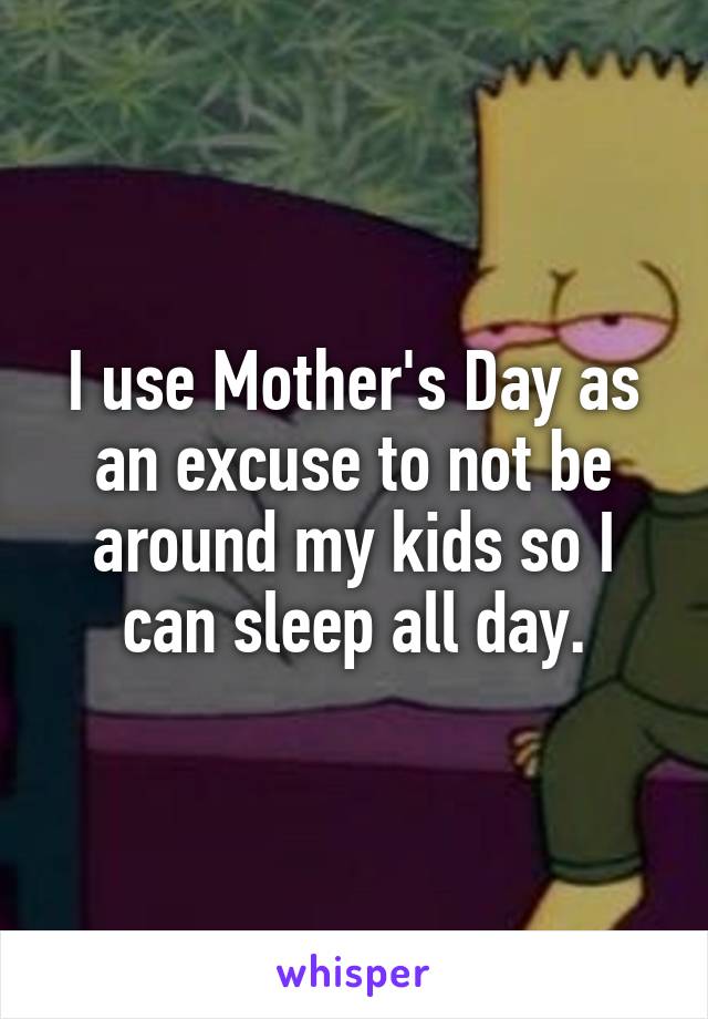 I use Mother's Day as an excuse to not be around my kids so I can sleep all day.