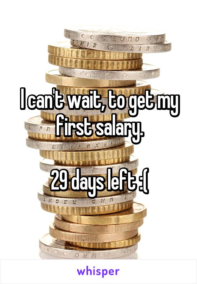 I can't wait, to get my first salary.

29 days left :(