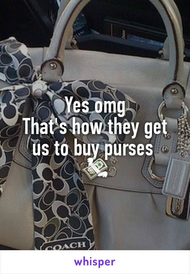 Yes omg
That's how they get us to buy purses 
💸