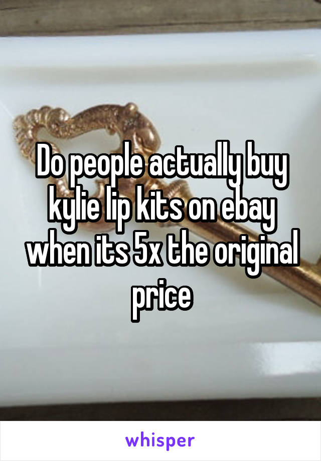 Do people actually buy kylie lip kits on ebay when its 5x the original price