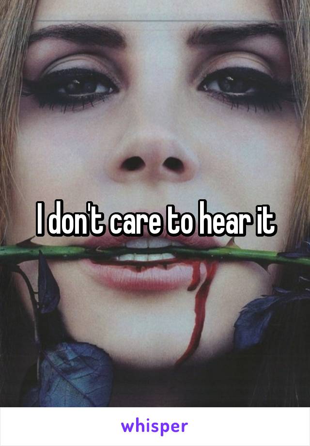 I don't care to hear it