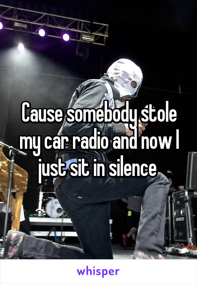 Cause somebody stole my car radio and now I just sit in silence 