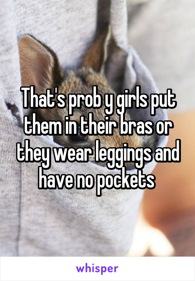 That's prob y girls put them in their bras or they wear leggings and have no pockets 