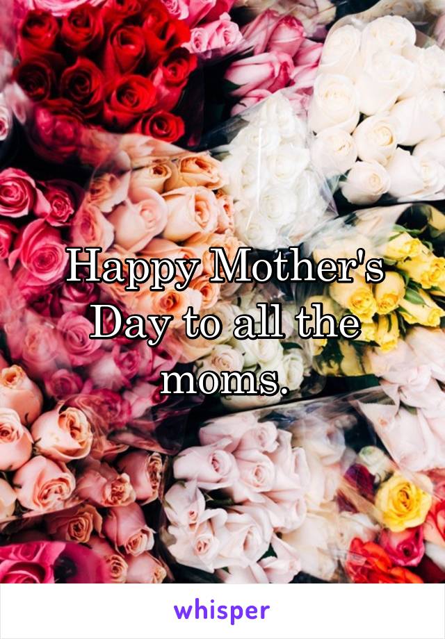 Happy Mother's Day to all the moms.