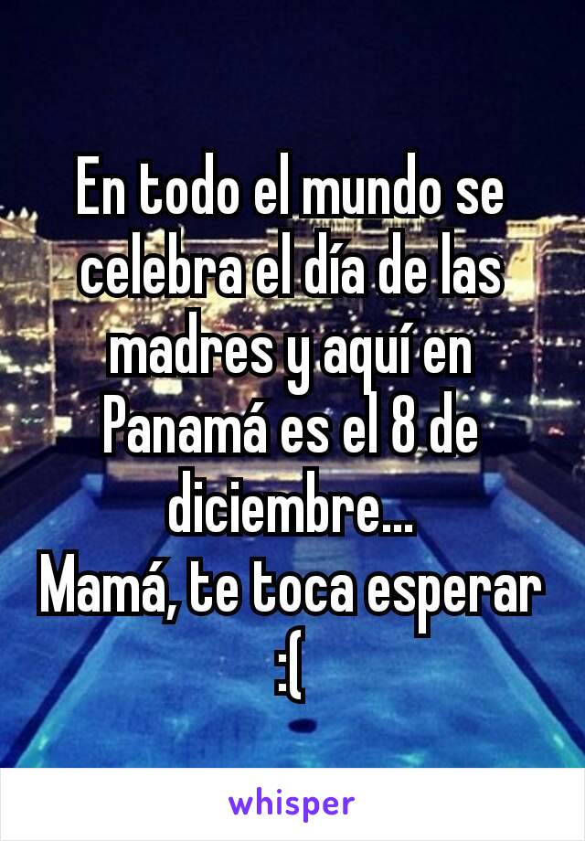 En todo el mundo se celebra el día de las madres y aquí en Panamá es el 8 de diciembre...
Mamá, te toca esperar :(