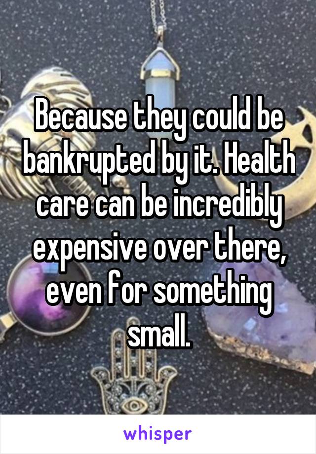 Because they could be bankrupted by it. Health care can be incredibly expensive over there, even for something small.