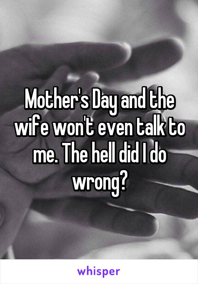 Mother's Day and the wife won't even talk to me. The hell did I do wrong?