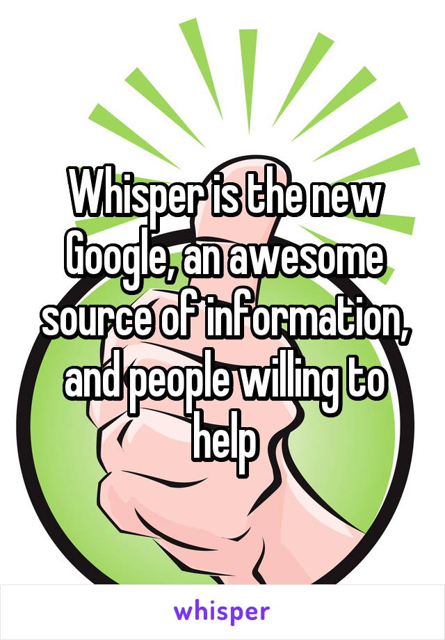 Whisper is the new Google, an awesome source of information, and people willing to help