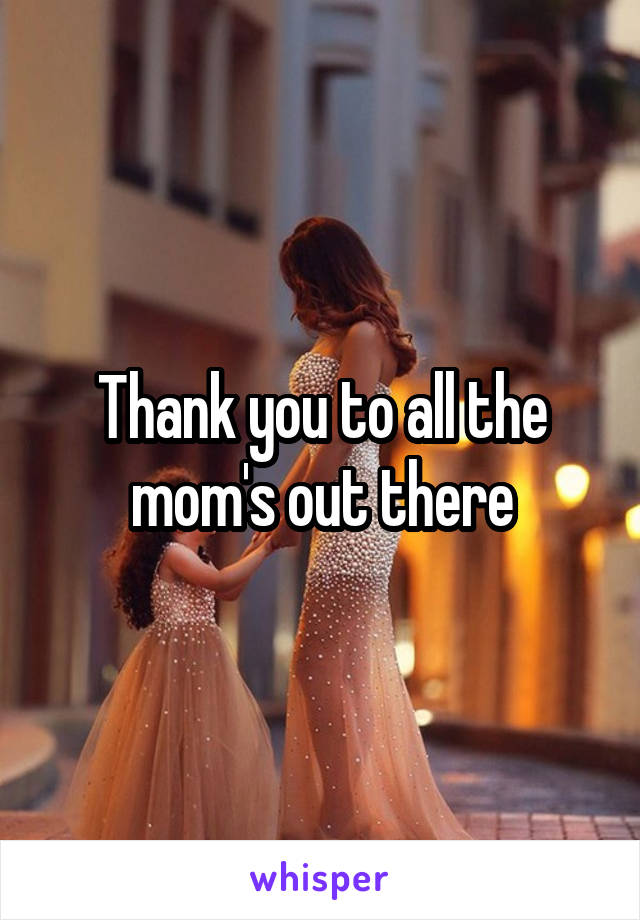 Thank you to all the mom's out there