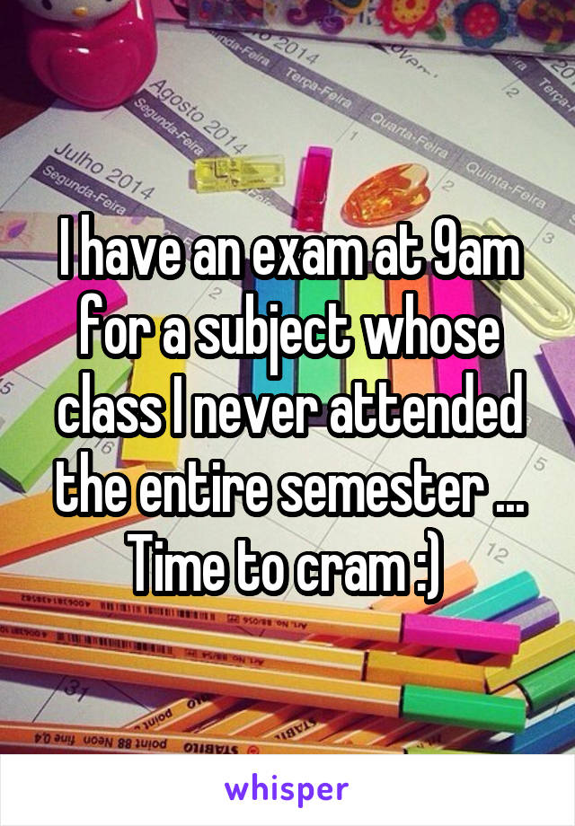 I have an exam at 9am for a subject whose class I never attended the entire semester ... Time to cram :) 