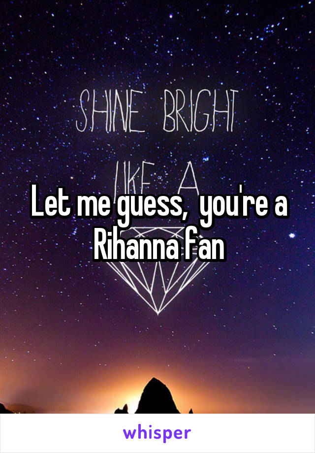 Let me guess,  you're a Rihanna fan