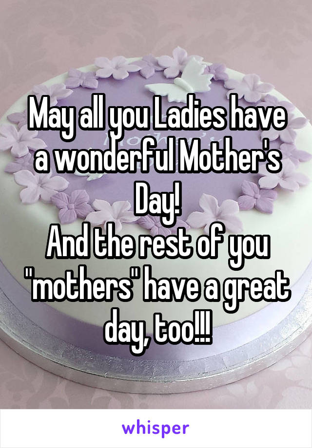 May all you Ladies have a wonderful Mother's Day!
And the rest of you "mothers" have a great day, too!!!