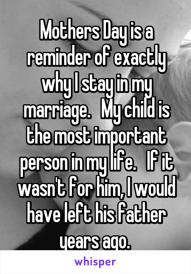 Mothers Day is a reminder of exactly why I stay in my marriage.   My child is the most important person in my life.   If it wasn't for him, I would have left his father years ago. 