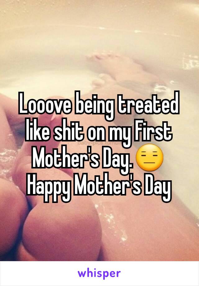 Looove being treated like shit on my First Mother's Day.😑
Happy Mother's Day