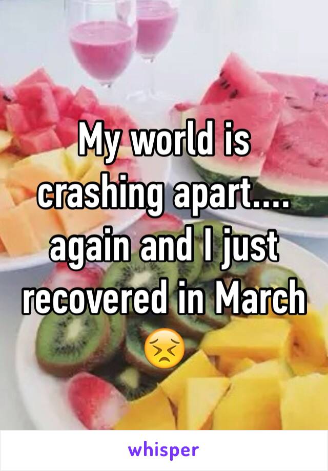 My world is crashing apart.... again and I just recovered in March 😣