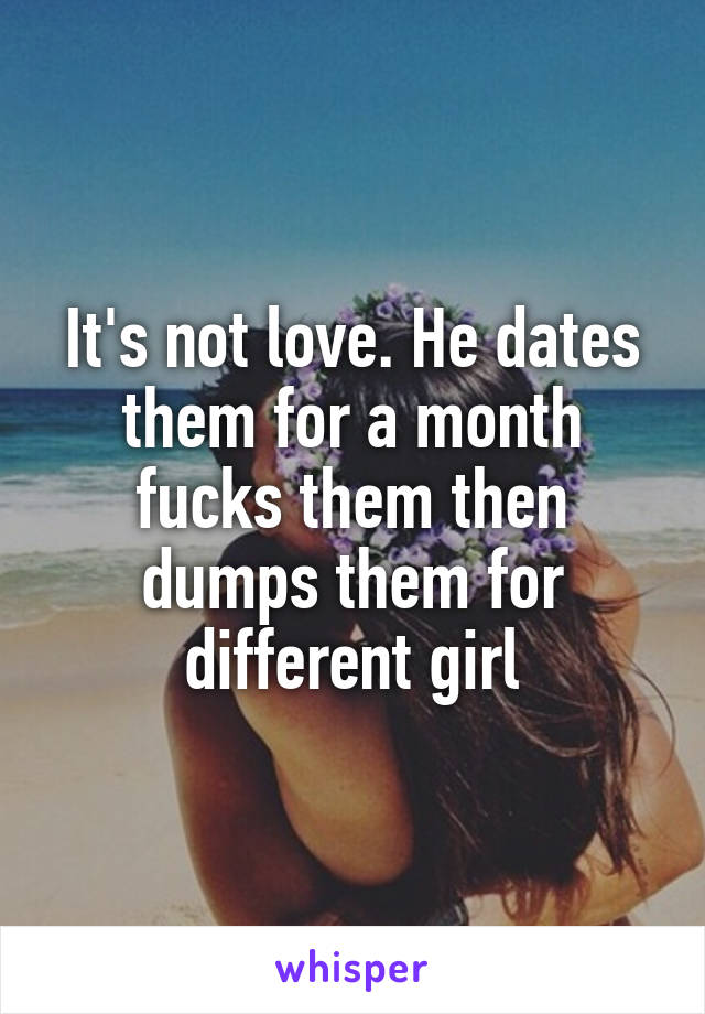 It's not love. He dates them for a month fucks them then dumps them for different girl